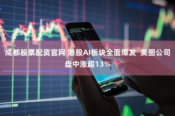 成都股票配资官网 港股AI板块全面爆发  美图公司盘中涨超13%